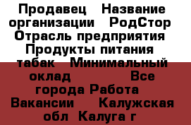 Продавец › Название организации ­ РодСтор › Отрасль предприятия ­ Продукты питания, табак › Минимальный оклад ­ 23 000 - Все города Работа » Вакансии   . Калужская обл.,Калуга г.